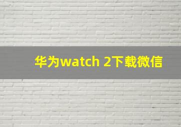 华为watch 2下载微信